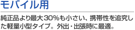 モバイル用 純正品より最大30%も小さい、携帯性を追求した軽量小型タイプ。外出・出張時に最適。