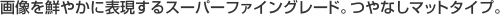 �摜��N�₩�ɕ\������X�[�p�[�t�@�C���O���[�h�B��Ȃ��}�b�g�^�C�v�B