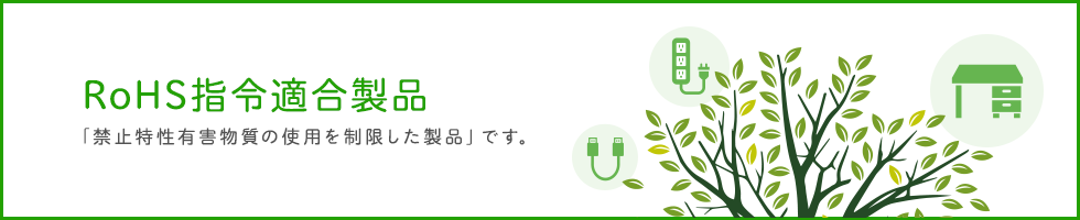 RoHS指定適合製品 「禁止特性有害物質の使用を制限した製品」です。