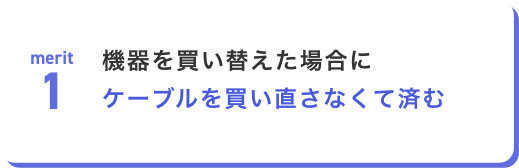 機器を買い替えた場合にケーブルを買い直さなくて済む