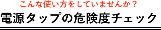 こんな使い方をしていませんか？電源タップの危険度チェック