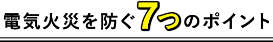 電気火災を防ぐ7つのポイント