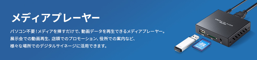 メディアプレイヤー パソコン不要!メディアを挿すだけで動画データを再生できるメディアプレイヤー。展示会での動画再生、店頭でのプロモーション、役所での案内など、さまざまな場所でのデジタルサイネージに活用できます。
