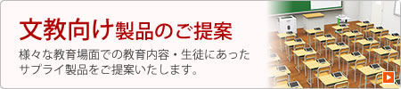 文教向け製品のご提案　様々な教育場面での教育内容・生徒にあったサプライ製品をご提案いたします。