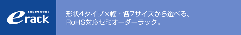 erack 形状4タイプ×幅・各7サイズから選べる、RoHS対応セミオーダーラック