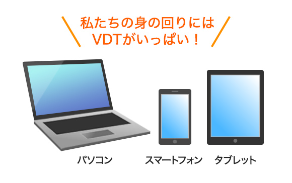 私たちの身の回りにはVDTがいっぱい！