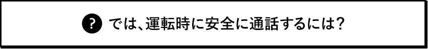 では、運転時に安全に通話するには？