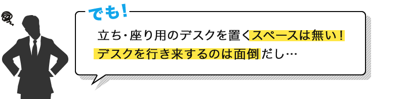 でも！立ち・座り用デスクを置くスペースは無い！デスクを行き来するのは面倒だし…