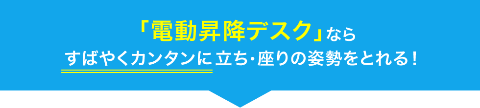 「電動昇降デスク」ならすばやくカンタンに立ち・座りの姿勢をとれる！