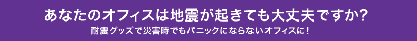 あなたのオフィスは地震でも大丈夫ですか？