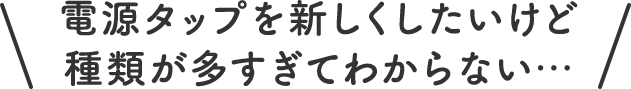 電源タップを新しくしたいけど種類が多すぎてわからない・・・