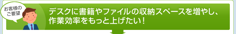 デスクに書籍やファイルの収納スペースを増やし、作業効率をもっと上げたい！