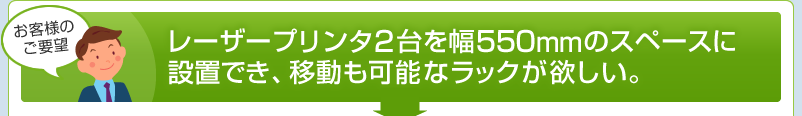 レーザープリンタ2台を幅550mmのスペースに設置でき、移動も可能なラックが欲しい