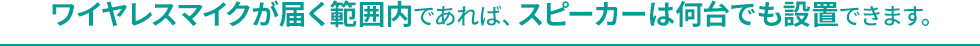 ワイヤレスマイクが届く範囲内であれば、スピーカーは何台でも設置できます
