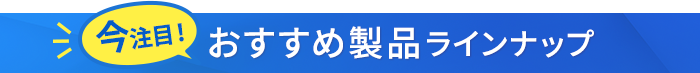 今注目 おすすめ製品ラインナップ