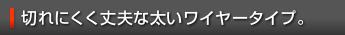切れにくく丈夫な太いワイヤータイプ。