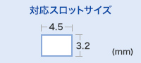 対応スロットサイズ　W4.5×H3.2mm