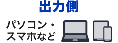 出力側 パソコン・スマホなど