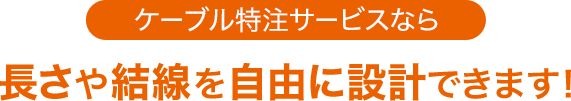 ケーブル特注サービスなら、長さや結線を自由に設計できます！