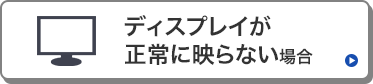 ディスプレイが正常に映らない場合はこちら