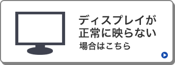 ディスプレイが正常に映らない場合はこちら