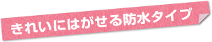 きれいにはがせる防水タイプ