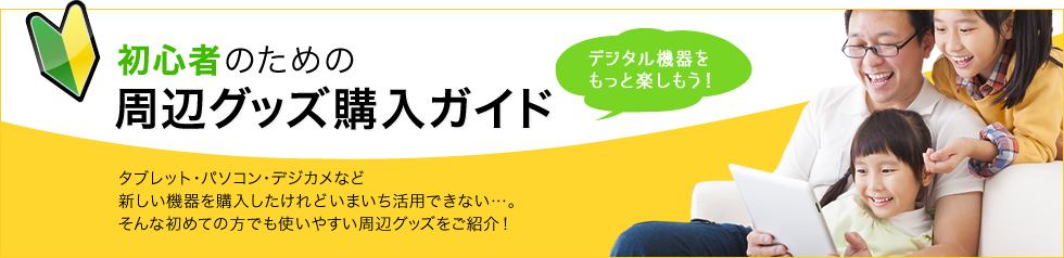 初心者のための周辺グッズ購入ガイド　デジタル機器をもっと楽しもう！　タブレット・パソコン・デジカメなど新しい機器を購入したけれどいまいち活用できない...。そんな初めての方でも使いやすい周辺グッズをご紹介！