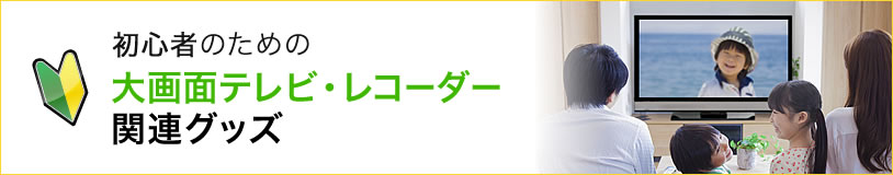 初心者のための大画面テレビ・レコーダー関連グッズ