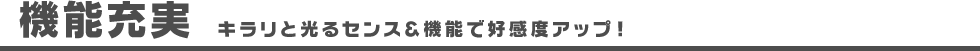 機能充実 キラリと光るセンス＆機能で好感度アップ！ 