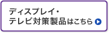 ディスプレイ・テレビ対策製品はこちら