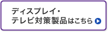 ディスプレイ・テレビ対策製品はこちら