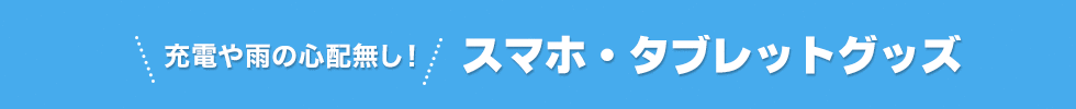 充電や雨の心配無し！スマホ・タブレットグッズ