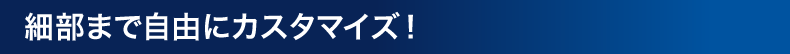 細部まで自由にカスタマイズ