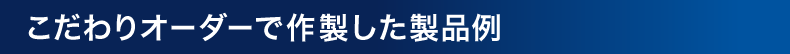 こだわりオーダーで作製した製品例