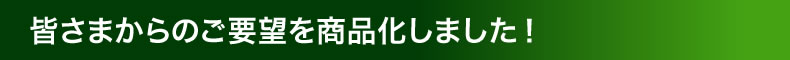 皆さまからのご要望を商品化しました