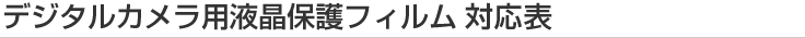 [デジタルカメラ・デジタルビデオカメラ用液晶保護フィルム対応表]