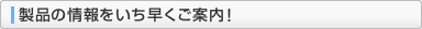 製品の情報をいち早くご案内